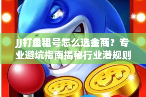 JJ打鱼租号怎么选金商？专业避坑指南揭秘行业潜规则